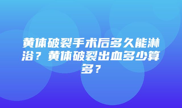 黄体破裂手术后多久能淋浴？黄体破裂出血多少算多？