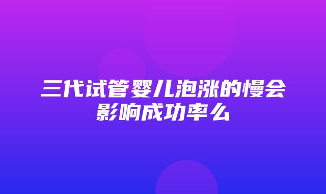 三代试管婴儿泡涨的慢会影响成功率么