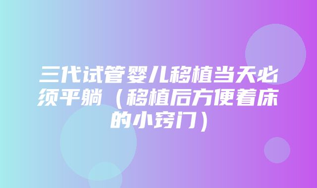 三代试管婴儿移植当天必须平躺（移植后方便着床的小窍门）