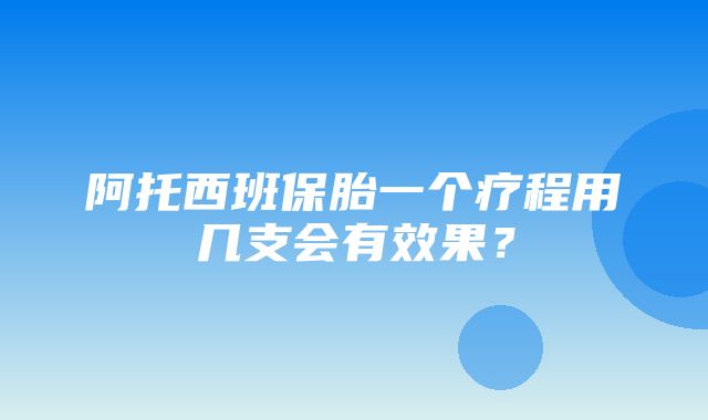 阿托西班保胎一个疗程用几支会有效果？