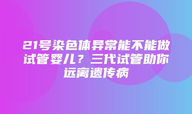 21号染色体异常能不能做试管婴儿？三代试管助你远离遗传病