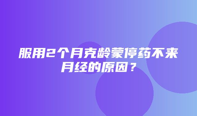 服用2个月克龄蒙停药不来月经的原因？