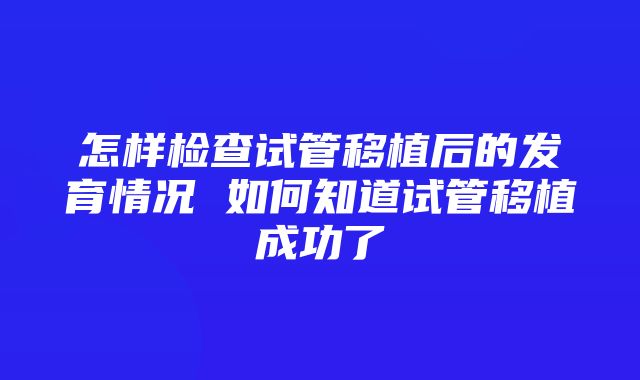 怎样检查试管移植后的发育情况 如何知道试管移植成功了