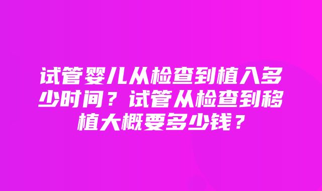 试管婴儿从检查到植入多少时间？试管从检查到移植大概要多少钱？