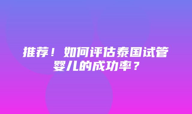 推荐！如何评估泰国试管婴儿的成功率？