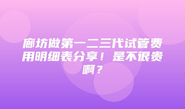 廊坊做第一二三代试管费用明细表分享！是不很贵啊？