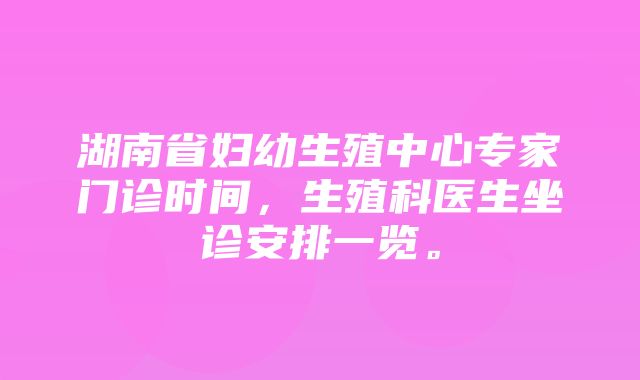 湖南省妇幼生殖中心专家门诊时间，生殖科医生坐诊安排一览。