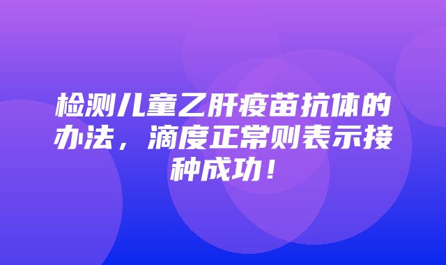 检测儿童乙肝疫苗抗体的办法，滴度正常则表示接种成功！