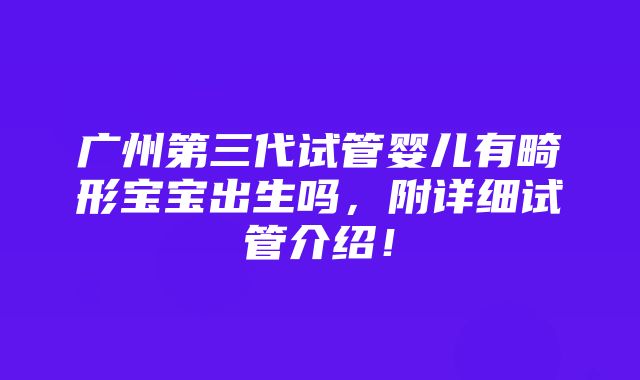 广州第三代试管婴儿有畸形宝宝出生吗，附详细试管介绍！