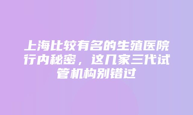 上海比较有名的生殖医院行内秘密，这几家三代试管机构别错过