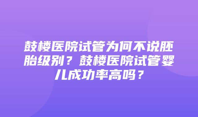 鼓楼医院试管为何不说胚胎级别？鼓楼医院试管婴儿成功率高吗？