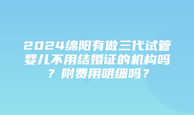 2024绵阳有做三代试管婴儿不用结婚证的机构吗？附费用明细吗？