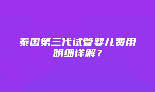 泰国第三代试管婴儿费用明细详解？