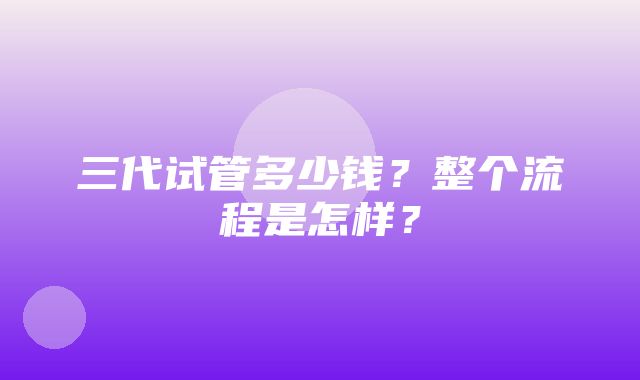 三代试管多少钱？整个流程是怎样？