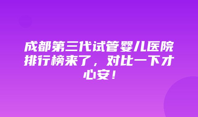 成都第三代试管婴儿医院排行榜来了，对比一下才心安！