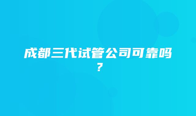 成都三代试管公司可靠吗？