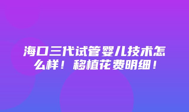 海口三代试管婴儿技术怎么样！移植花费明细！