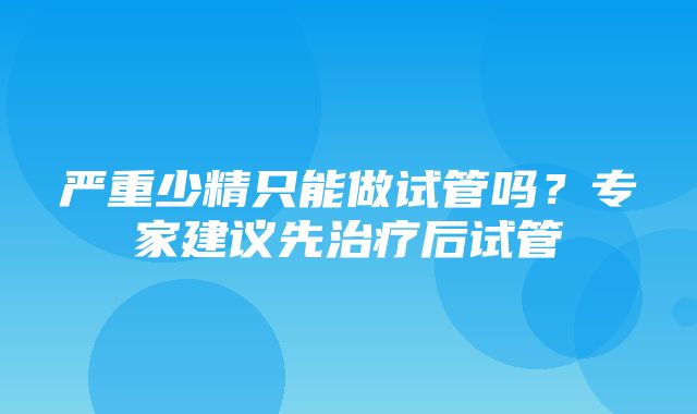 严重少精只能做试管吗？专家建议先治疗后试管