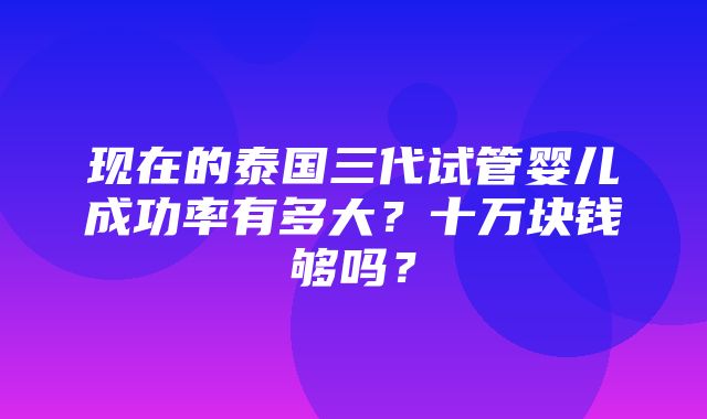 现在的泰国三代试管婴儿成功率有多大？十万块钱够吗？