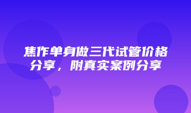 焦作单身做三代试管价格分享，附真实案例分享