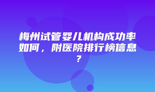 梅州试管婴儿机构成功率如何，附医院排行榜信息？