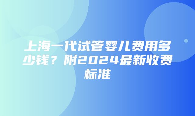 上海一代试管婴儿费用多少钱？附2024最新收费标准