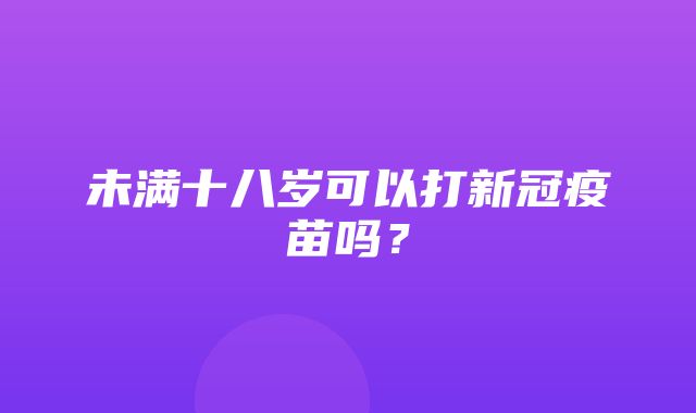 未满十八岁可以打新冠疫苗吗？