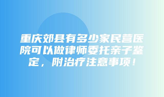 重庆郊县有多少家民营医院可以做律师委托亲子鉴定，附治疗注意事项！