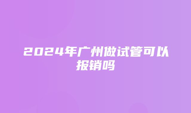 2024年广州做试管可以报销吗