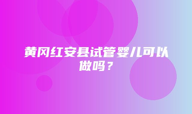 黄冈红安县试管婴儿可以做吗？