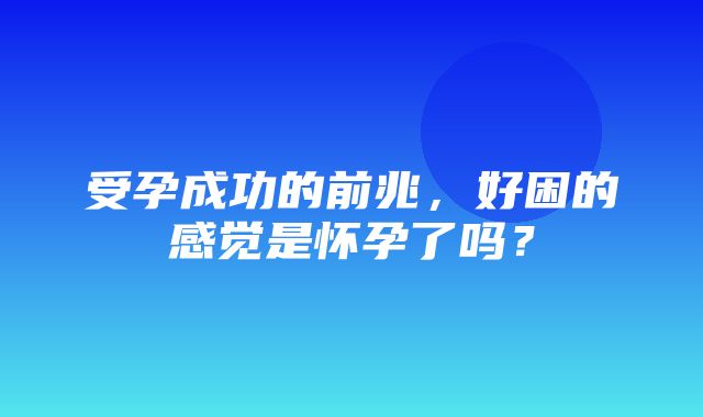 受孕成功的前兆，好困的感觉是怀孕了吗？