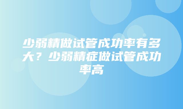 少弱精做试管成功率有多大？少弱精症做试管成功率高