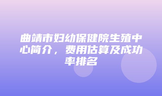 曲靖市妇幼保健院生殖中心简介，费用估算及成功率排名