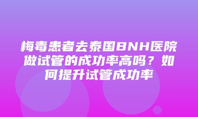 梅毒患者去泰国BNH医院做试管的成功率高吗？如何提升试管成功率