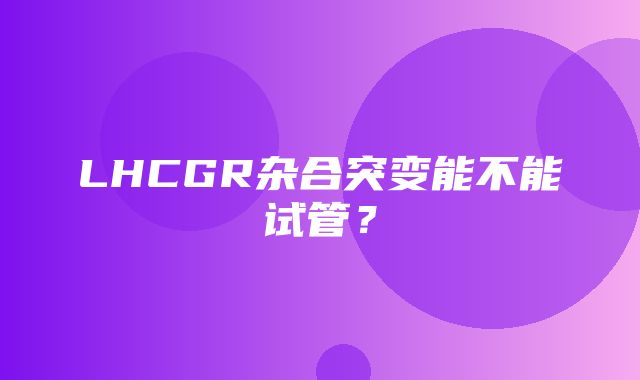 LHCGR杂合突变能不能试管？