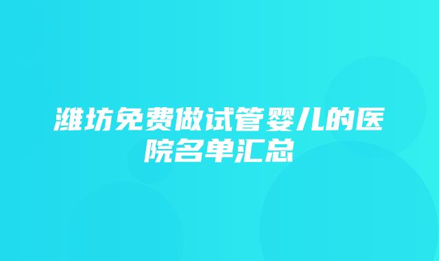 潍坊免费做试管婴儿的医院名单汇总