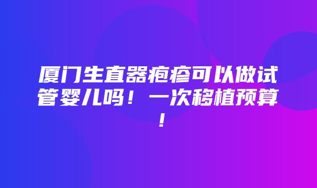 厦门生直器疱疹可以做试管婴儿吗！一次移植预算！