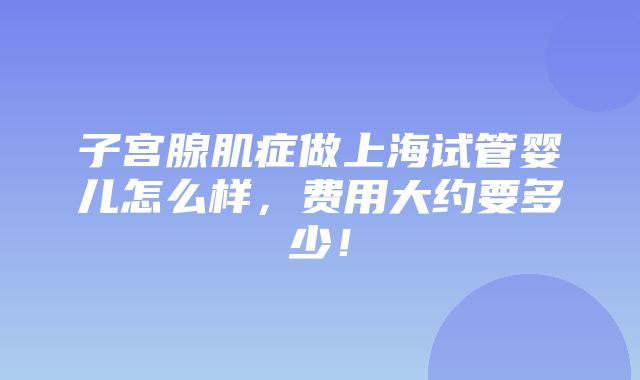 子宫腺肌症做上海试管婴儿怎么样，费用大约要多少！