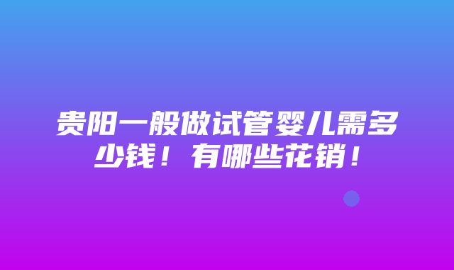 贵阳一般做试管婴儿需多少钱！有哪些花销！