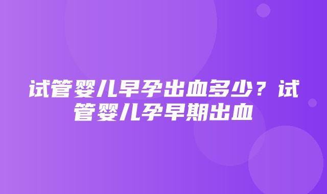 试管婴儿早孕出血多少？试管婴儿孕早期出血