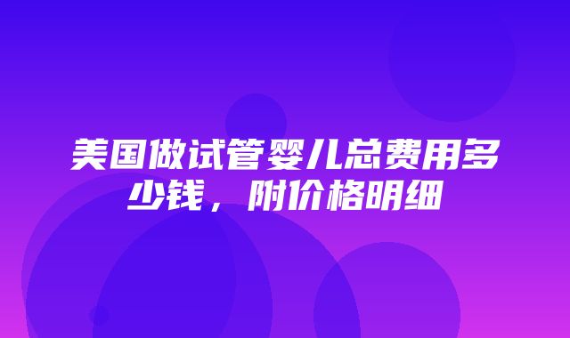 美国做试管婴儿总费用多少钱，附价格明细