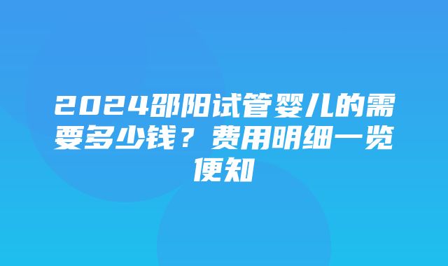 2024邵阳试管婴儿的需要多少钱？费用明细一览便知