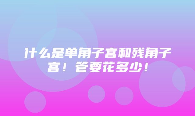 什么是单角子宫和残角子宫！管要花多少！