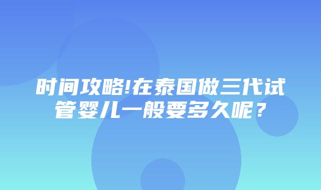 时间攻略!在泰国做三代试管婴儿一般要多久呢？