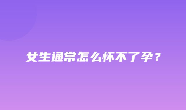 女生通常怎么怀不了孕？