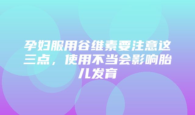 孕妇服用谷维素要注意这三点，使用不当会影响胎儿发育