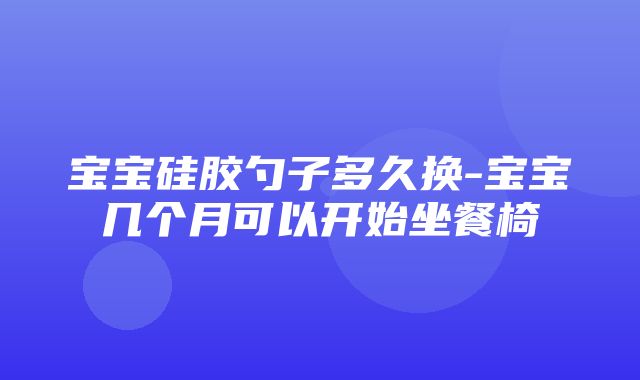 宝宝硅胶勺子多久换-宝宝几个月可以开始坐餐椅