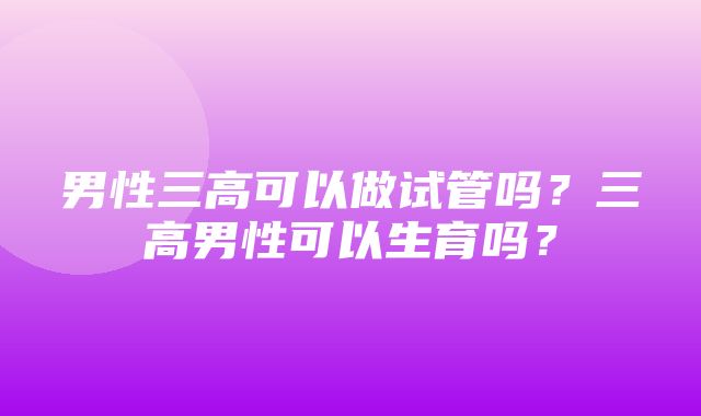 男性三高可以做试管吗？三高男性可以生育吗？