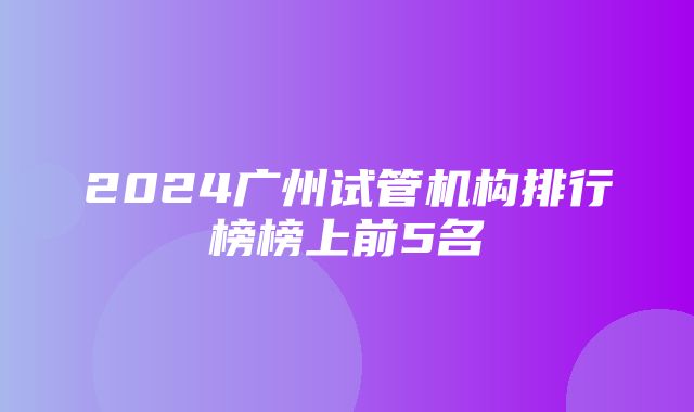 2024广州试管机构排行榜榜上前5名