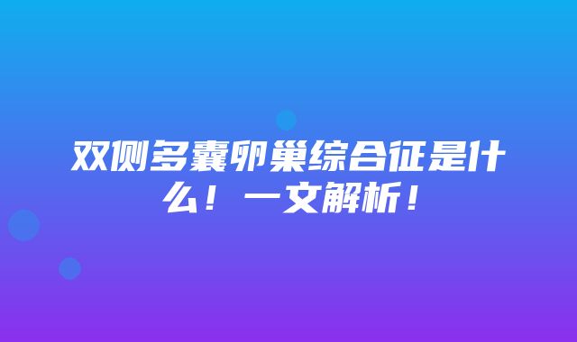 双侧多囊卵巢综合征是什么！一文解析！